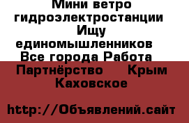 Мини ветро-гидроэлектростанции. Ищу единомышленников. - Все города Работа » Партнёрство   . Крым,Каховское